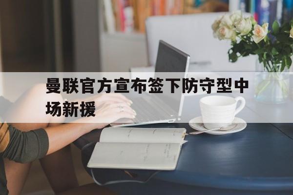 APP下载-曼联官方宣布签下防守型中场新援助